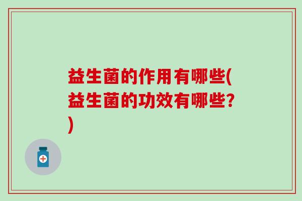 益生菌的作用有哪些(益生菌的功效有哪些？)