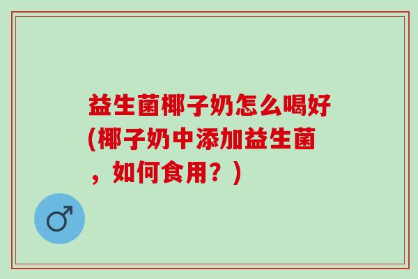 益生菌椰子奶怎么喝好(椰子奶中添加益生菌，如何食用？)