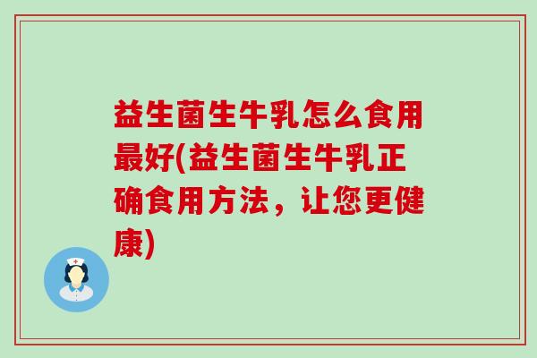 益生菌生牛乳怎么食用最好(益生菌生牛乳正确食用方法，让您更健康)