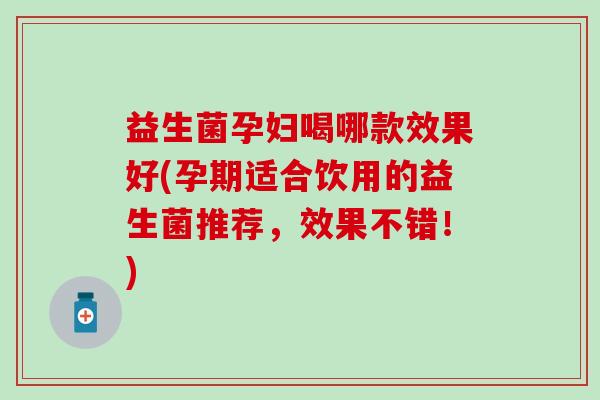 益生菌孕妇喝哪款效果好(孕期适合饮用的益生菌推荐，效果不错！)