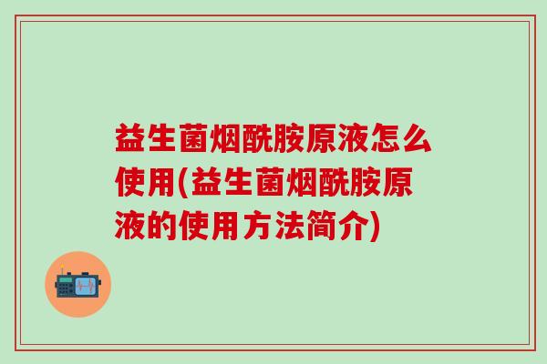 益生菌烟酰胺原液怎么使用(益生菌烟酰胺原液的使用方法简介) 益生菌烟酰胺原液怎么使用(益生菌烟酰胺原液的使用方法简介)