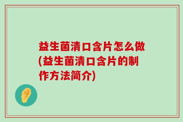 益生菌清口含片怎么做(益生菌清口含片的制作方法简介)