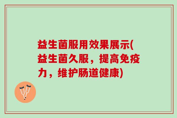 益生菌服用效果展示(益生菌久服，提高免疫力，维护肠道健康)
