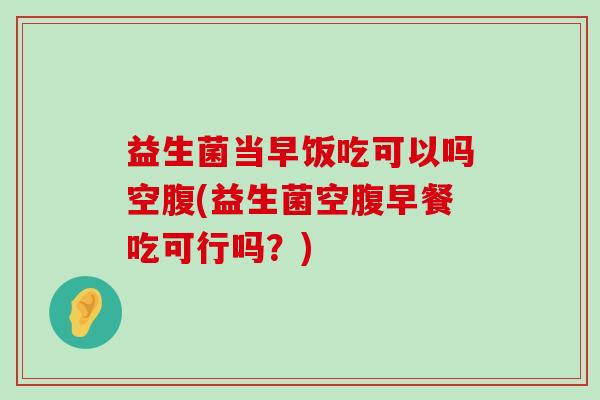 益生菌当早饭吃可以吗空腹(益生菌空腹早餐吃可行吗？)