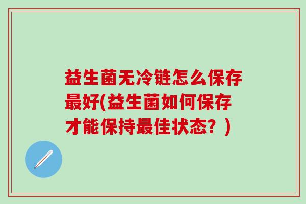 益生菌无冷链怎么保存最好(益生菌如何保存才能保持最佳状态？)