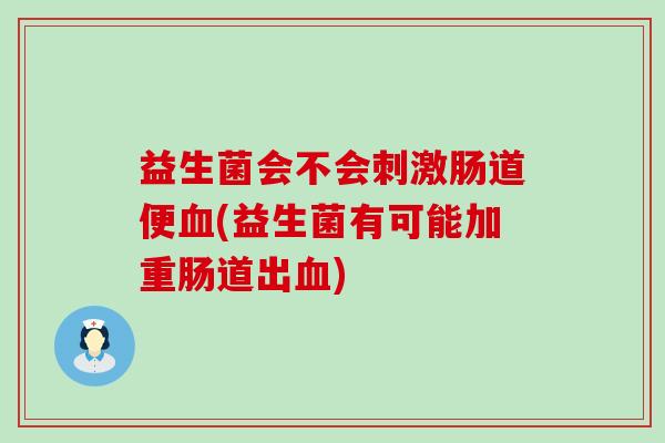 益生菌会不会刺激肠道便血(益生菌有可能加重肠道出血)