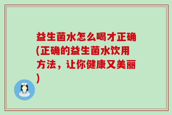 益生菌水怎么喝才正确(正确的益生菌水饮用方法，让你健康又美丽)