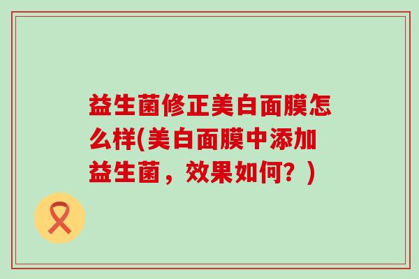 益生菌修正美白面膜怎么样(美白面膜中添加益生菌，效果如何？)