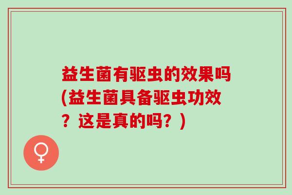 益生菌有驱虫的效果吗(益生菌具备驱虫功效？这是真的吗？)
