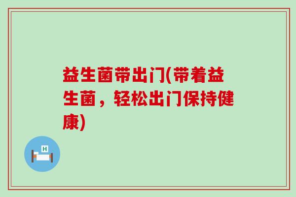 益生菌带出门(带着益生菌,轻松出门保持健康) 益生菌带出门(带着益生菌,轻松出门保持健康)
