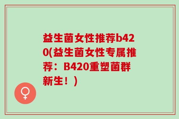 益生菌女性推荐b420(益生菌女性专属推荐：B420重塑菌群新生！)