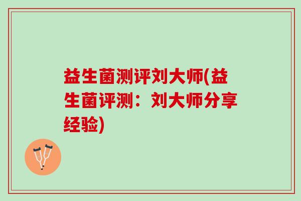益生菌测评刘大师(益生菌评测：刘大师分享经验)