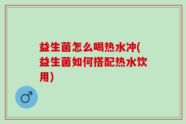 益生菌怎么喝热水冲(益生菌如何搭配热水饮用)