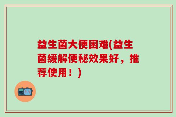 益生菌大便困难(益生菌缓解便秘效果好，推荐使用！)