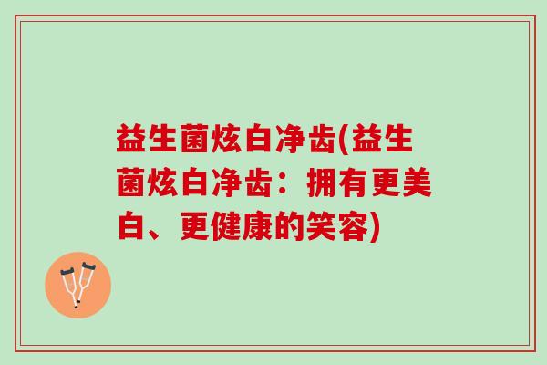 益生菌炫白净齿(益生菌炫白净齿：拥有更美白、更健康的笑容)
