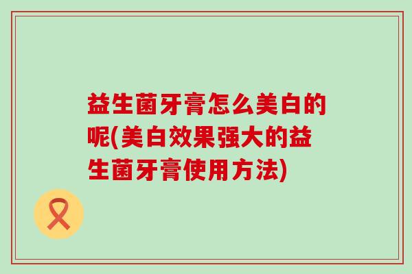 益生菌牙膏怎么美白的呢(美白效果强大的益生菌牙膏使用方法)