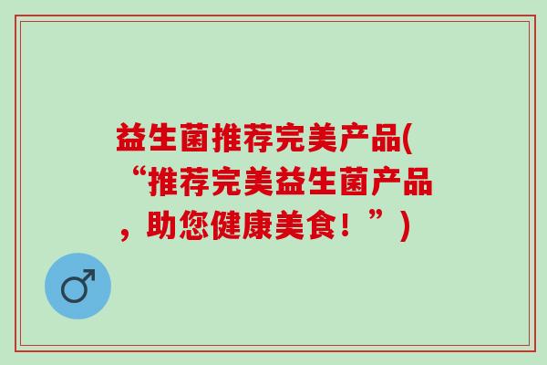 益生菌推荐完美产品(“推荐完美益生菌产品，助您健康美食！”)