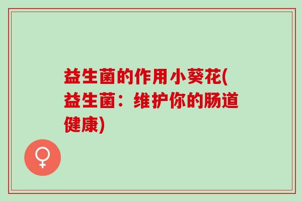 益生菌的作用小葵花(益生菌：维护你的肠道健康)