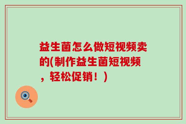 益生菌怎么做短视频卖的(制作益生菌短视频，轻松促销！)