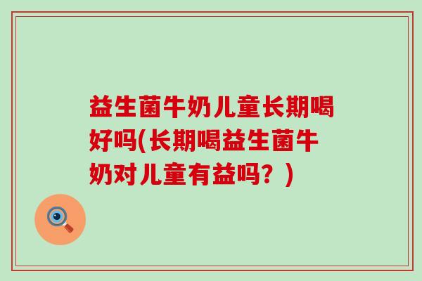 益生菌牛奶儿童长期喝好吗(长期喝益生菌牛奶对儿童有益吗？)