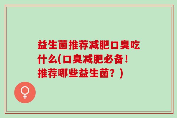 益生菌推荐减肥口臭吃什么(口臭减肥必备！推荐哪些益生菌？)