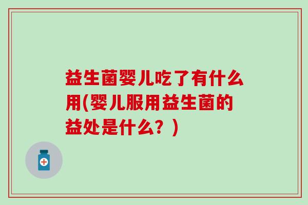 益生菌婴儿吃了有什么用(婴儿服用益生菌的益处是什么？)
