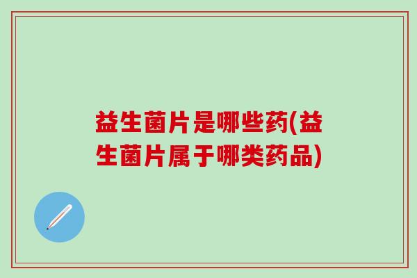 益生菌片是哪些药(益生菌片属于哪类药品)