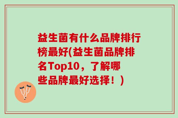 益生菌有什么品牌排行榜最好(益生菌品牌排名Top10，了解哪些品牌最好选择！)