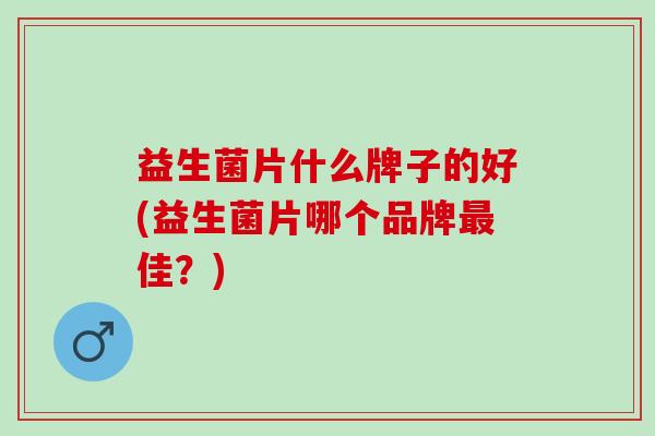 益生菌片什么牌子的好(益生菌片哪个品牌最佳？)