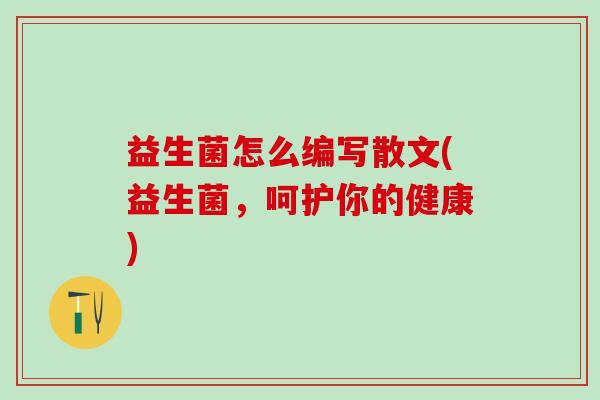 益生菌怎么编写散文(益生菌，呵护你的健康)