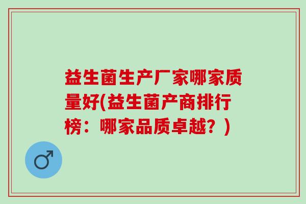 益生菌生产厂家哪家质量好(益生菌产商排行榜：哪家品质卓越？)