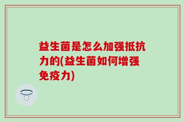 益生菌是怎么加强抵抗力的(益生菌如何增强免疫力)