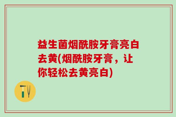 益生菌烟酰胺牙膏亮白去黄(烟酰胺牙膏，让你轻松去黄亮白)