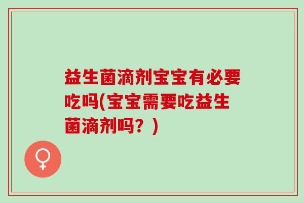 益生菌滴剂宝宝有必要吃吗(宝宝需要吃益生菌滴剂吗？)