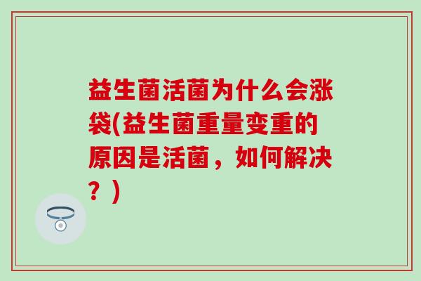 益生菌活菌为什么会涨袋(益生菌重量变重的原因是活菌，如何解决？)