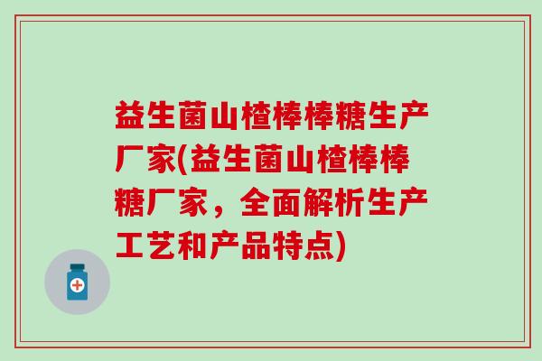 益生菌山楂棒棒糖生产厂家(益生菌山楂棒棒糖厂家，全面解析生产工艺和产品特点)