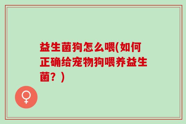 益生菌狗怎么喂(如何正确给宠物狗喂养益生菌？)