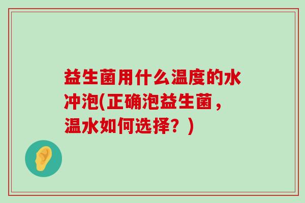 益生菌用什么温度的水冲泡(正确泡益生菌，温水如何选择？)