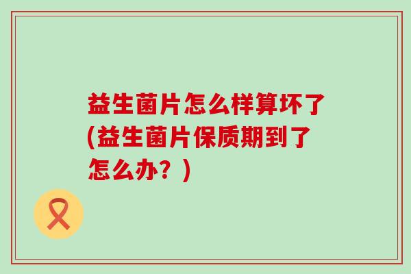 益生菌片怎么样算坏了(益生菌片保质期到了怎么办？)