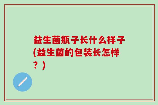 益生菌瓶子长什么样子(益生菌的包装长怎样？)