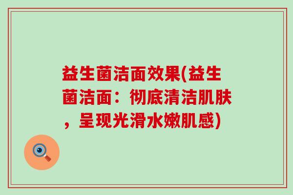 益生菌洁面效果(益生菌洁面：彻底清洁肌肤，呈现光滑水嫩肌感)