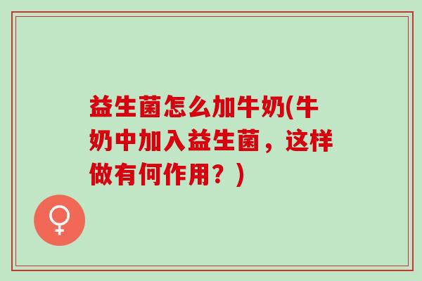 益生菌怎么加牛奶(牛奶中加入益生菌,这样做有何作用?) 益生菌怎么加牛奶(牛奶中加入益生菌,这样做有何作用?)