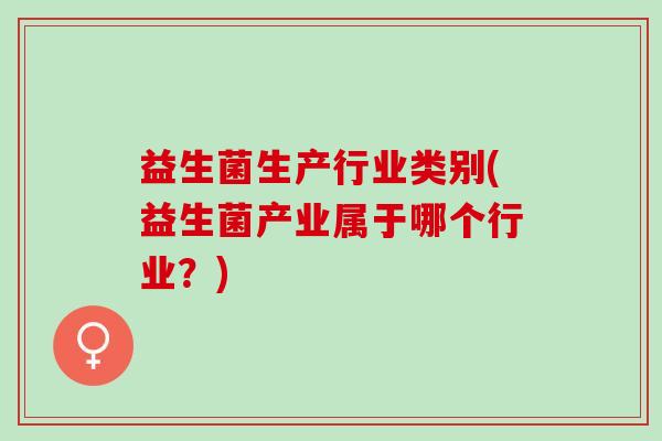 益生菌生产行业类别(益生菌产业属于哪个行业？)