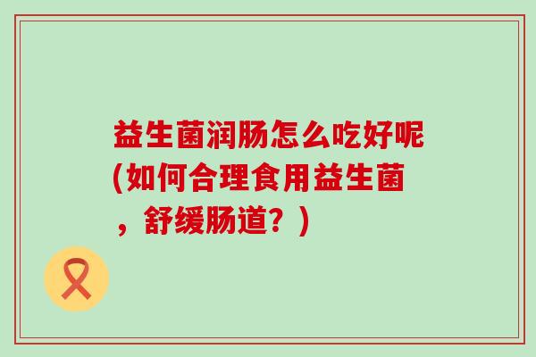 益生菌润肠怎么吃好呢(如何合理食用益生菌，舒缓肠道？)