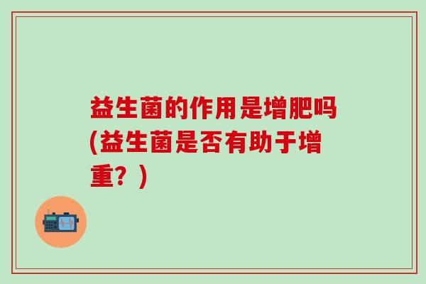益生菌的作用是增肥吗(益生菌是否有助于增重？)