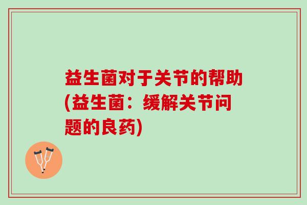 益生菌对于关节的帮助(益生菌：缓解关节问题的良药)
