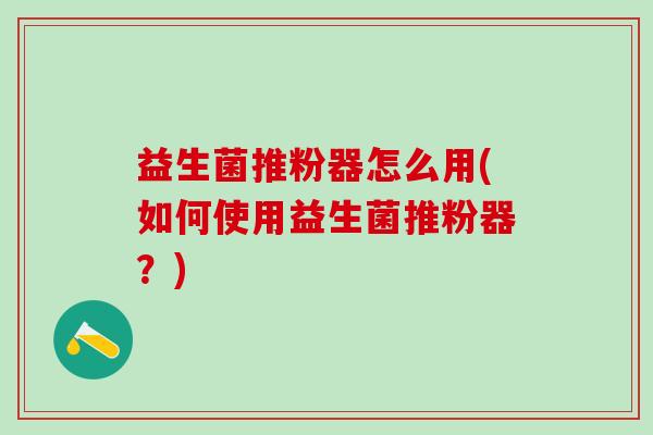 益生菌推粉器怎么用(如何使用益生菌推粉器？)