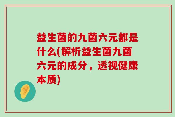 益生菌的九菌六元都是什么(解析益生菌九菌六元的成分,透视健康本质) 益生菌的九菌六元都是什么(解析益生菌九菌六元的成分,透视健康本质)
