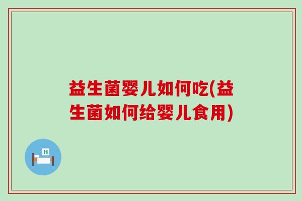 益生菌婴儿如何吃(益生菌如何给婴儿食用)
