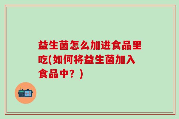 益生菌怎么加进食品里吃(如何将益生菌加入食品中？)